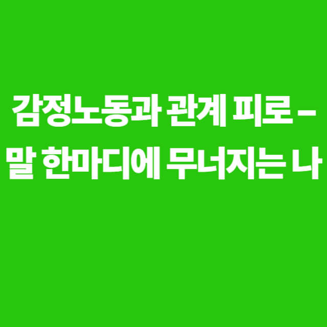 감정노동과 관계 피로 – 말 한마디에 무너지는 나