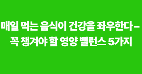 매일 챙겨야 할 건강한 식단 구성 요소 5가지 안내 배너